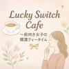 Lucky Switch Caf?〜前向き女子の開運ティータイム〜